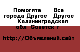 Помогите!!! - Все города Другое » Другое   . Калининградская обл.,Советск г.